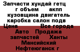 Запчасти хундай гетц 2010г объем 1.6 акпп кузовщина двигатель каробка салон подв › Цена ­ 1 000 - Все города Авто » Продажа запчастей   . Ханты-Мансийский,Нефтеюганск г.